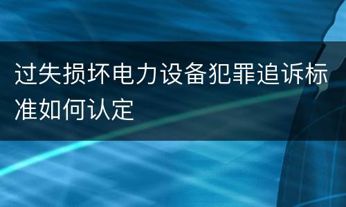 过失损坏电力设备犯罪追诉标准如何认定