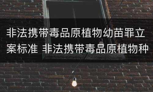 非法携带毒品原植物幼苗罪立案标准 非法携带毒品原植物种苗