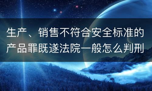 生产、销售不符合安全标准的产品罪既遂法院一般怎么判刑