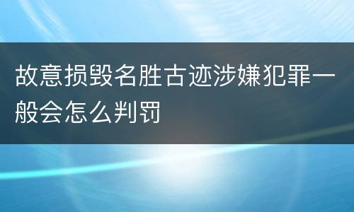 故意损毁名胜古迹涉嫌犯罪一般会怎么判罚