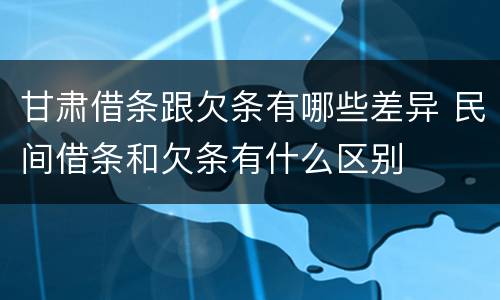 甘肃借条跟欠条有哪些差异 民间借条和欠条有什么区别