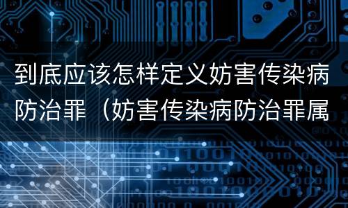 到底应该怎样定义妨害传染病防治罪（妨害传染病防治罪属于哪一类罪）