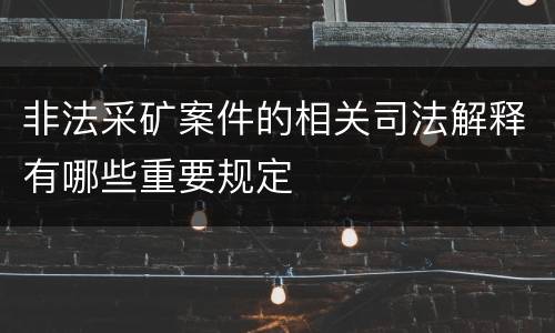 非法采矿案件的相关司法解释有哪些重要规定