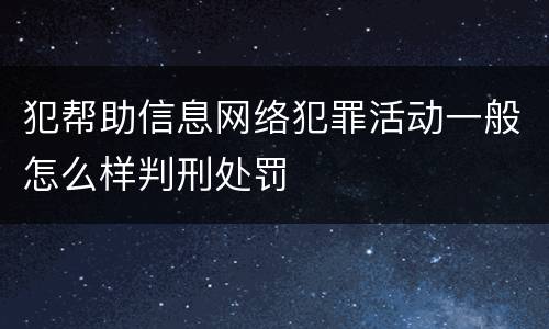 犯帮助信息网络犯罪活动一般怎么样判刑处罚