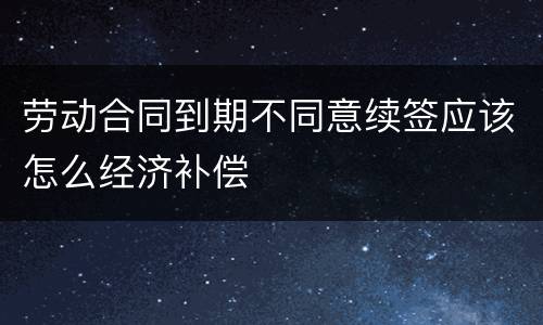 劳动合同到期不同意续签应该怎么经济补偿