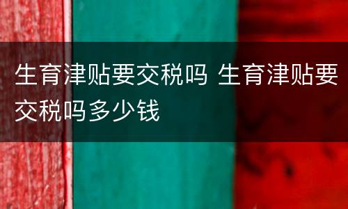 生育津贴要交税吗 生育津贴要交税吗多少钱