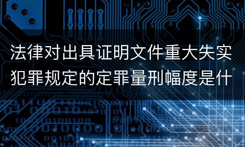 法律对出具证明文件重大失实犯罪规定的定罪量刑幅度是什么