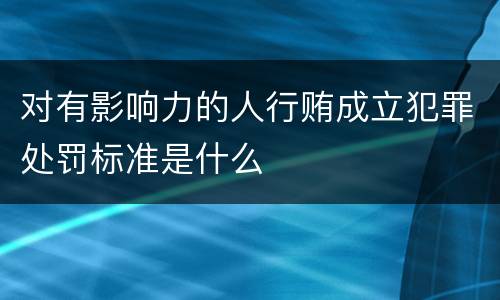 对有影响力的人行贿成立犯罪处罚标准是什么