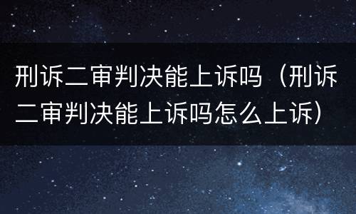 刑诉二审判决能上诉吗（刑诉二审判决能上诉吗怎么上诉）