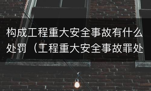 构成工程重大安全事故有什么处罚（工程重大安全事故罪处罚是什么）