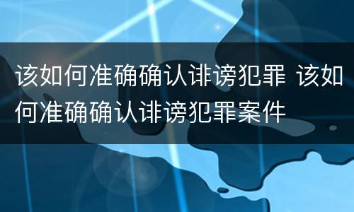 该如何准确确认诽谤犯罪 该如何准确确认诽谤犯罪案件