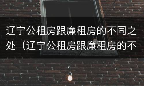 辽宁公租房跟廉租房的不同之处（辽宁公租房跟廉租房的不同之处有哪些）