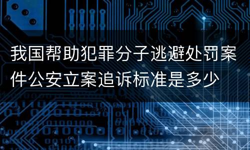 我国帮助犯罪分子逃避处罚案件公安立案追诉标准是多少