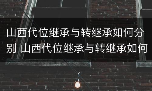 山西代位继承与转继承如何分别 山西代位继承与转继承如何分别认定