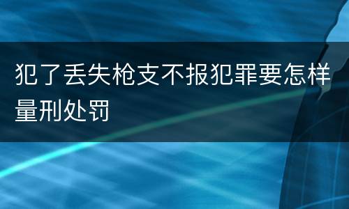 犯了丢失枪支不报犯罪要怎样量刑处罚