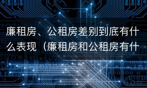 廉租房、公租房差别到底有什么表现（廉租房和公租房有什么差别）