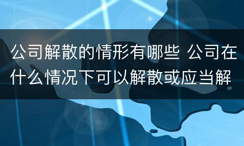 公司解散的情形有哪些 公司在什么情况下可以解散或应当解散
