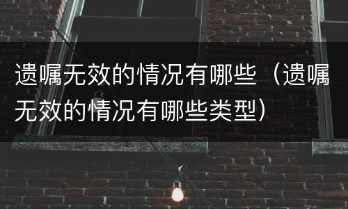 遗嘱无效的情况有哪些（遗嘱无效的情况有哪些类型）