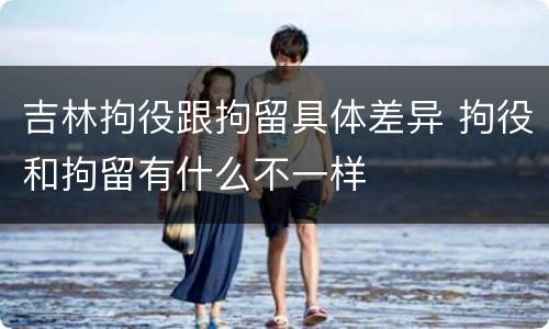 吉林拘役跟拘留具体差异 拘役和拘留有什么不一样