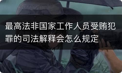 最高法非国家工作人员受贿犯罪的司法解释会怎么规定