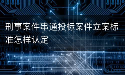 刑事案件串通投标案件立案标准怎样认定