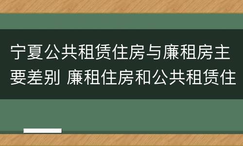 宁夏公共租赁住房与廉租房主要差别 廉租住房和公共租赁住房的区别