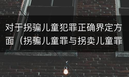 对于拐骗儿童犯罪正确界定方面（拐骗儿童罪与拐卖儿童罪的区别）