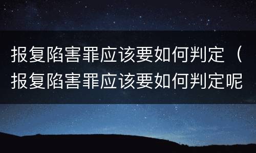 报复陷害罪应该要如何判定（报复陷害罪应该要如何判定呢）