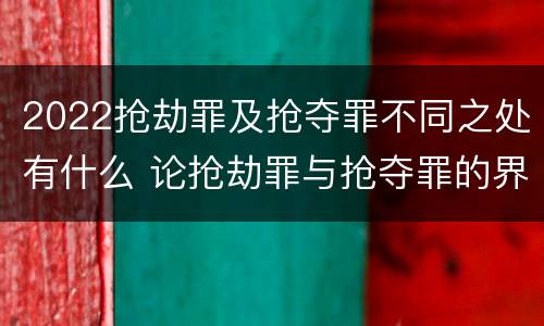 2022抢劫罪及抢夺罪不同之处有什么 论抢劫罪与抢夺罪的界限