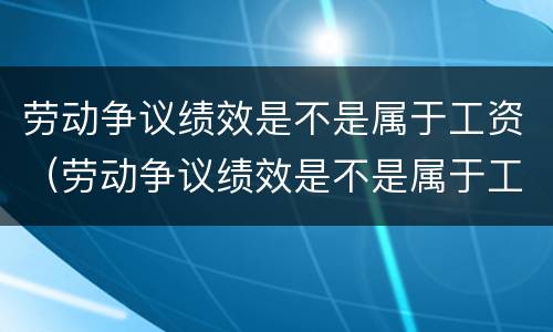 劳动争议绩效是不是属于工资（劳动争议绩效是不是属于工资收入）