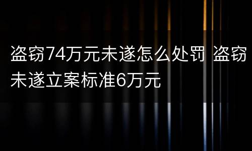 盗窃74万元未遂怎么处罚 盗窃未遂立案标准6万元