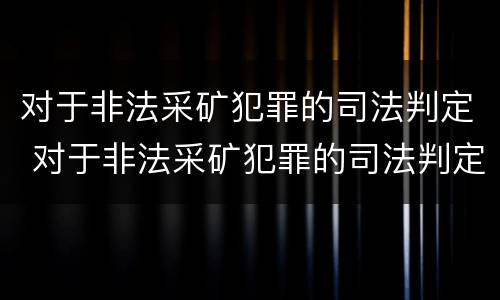 对于非法采矿犯罪的司法判定 对于非法采矿犯罪的司法判定的依据