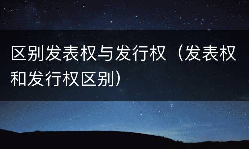 区别发表权与发行权（发表权和发行权区别）