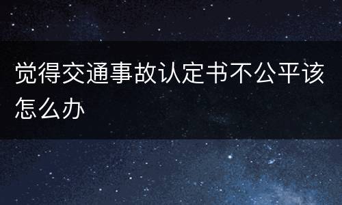 觉得交通事故认定书不公平该怎么办