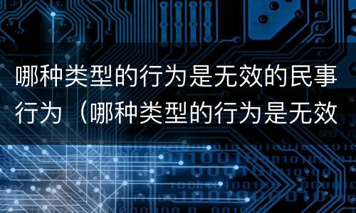哪种类型的行为是无效的民事行为（哪种类型的行为是无效的民事行为呢）