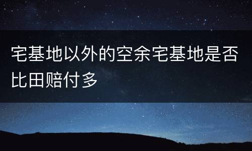 宅基地以外的空余宅基地是否比田赔付多