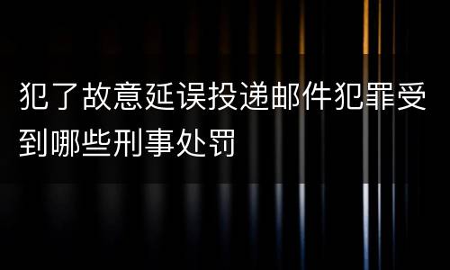 犯了故意延误投递邮件犯罪受到哪些刑事处罚