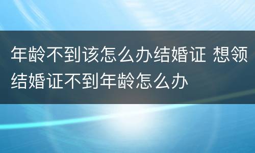 年龄不到该怎么办结婚证 想领结婚证不到年龄怎么办