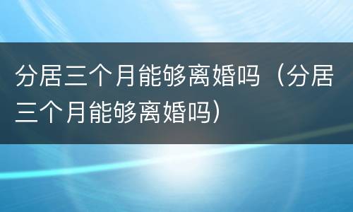 分居三个月能够离婚吗（分居三个月能够离婚吗）