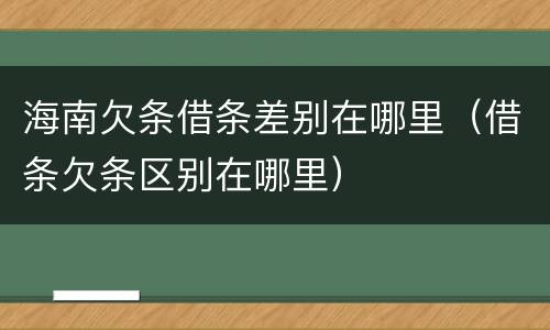 海南欠条借条差别在哪里（借条欠条区别在哪里）