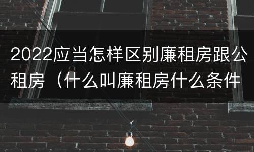 2022应当怎样区别廉租房跟公租房（什么叫廉租房什么条件什么叫公租房）