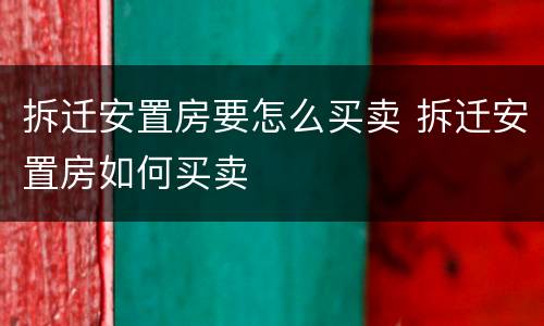 拆迁安置房要怎么买卖 拆迁安置房如何买卖