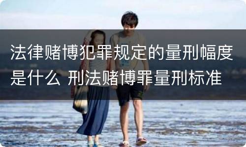 法律赌博犯罪规定的量刑幅度是什么 刑法赌博罪量刑标准 金额