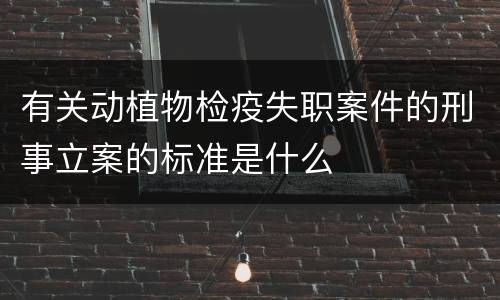 有关动植物检疫失职案件的刑事立案的标准是什么