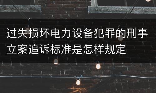 过失损坏电力设备犯罪的刑事立案追诉标准是怎样规定