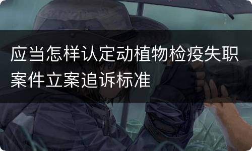 应当怎样认定动植物检疫失职案件立案追诉标准