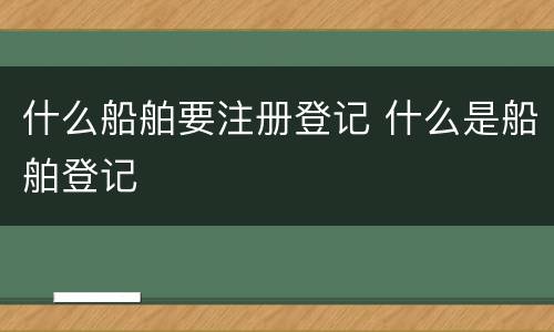 什么船舶要注册登记 什么是船舶登记