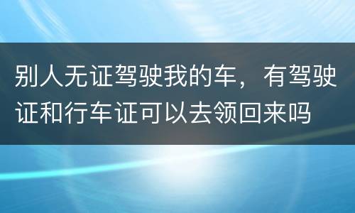别人无证驾驶我的车，有驾驶证和行车证可以去领回来吗