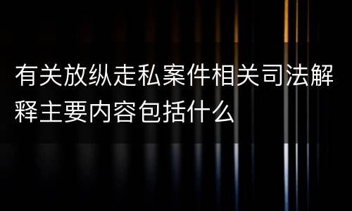 有关放纵走私案件相关司法解释主要内容包括什么