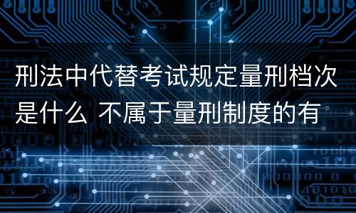刑法中代替考试规定量刑档次是什么 不属于量刑制度的有
